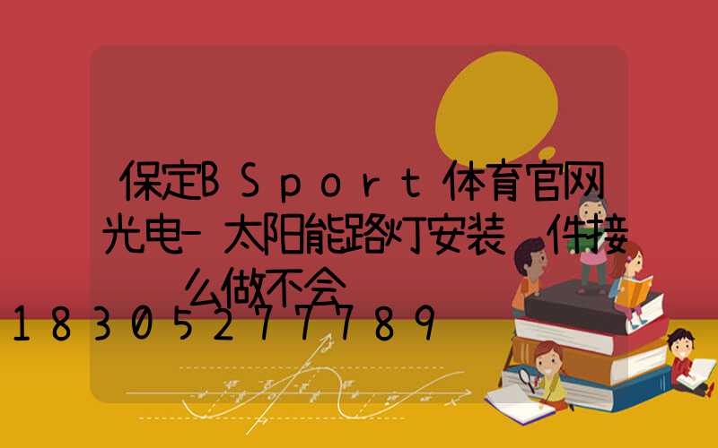 保定BSport体育官网光电-太阳能路灯安装组件接线这么做不会错