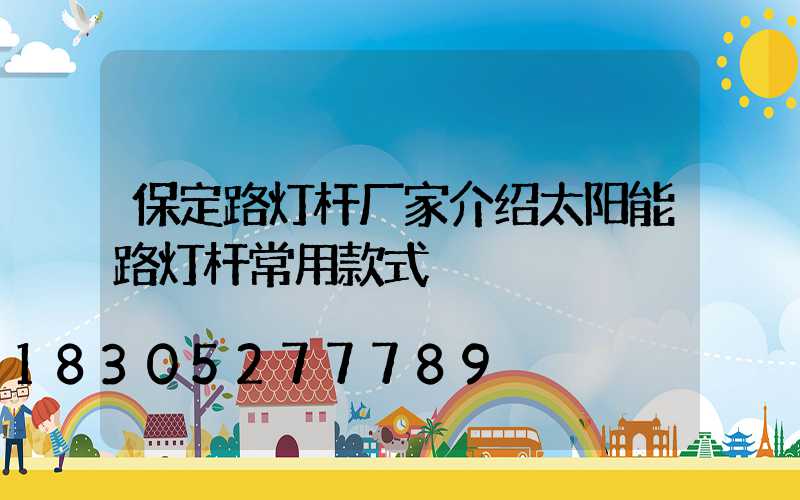 保定路灯杆厂家介绍太阳能路灯杆常用款式
