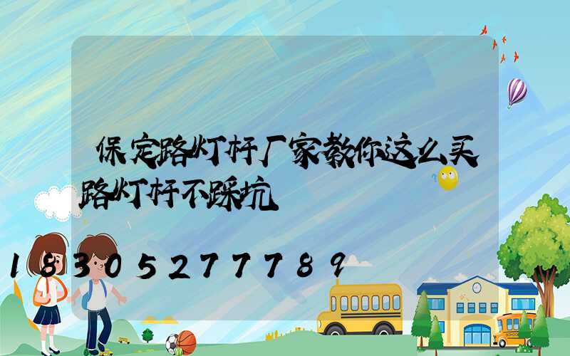 保定路灯杆厂家教你这么买路灯杆不踩坑