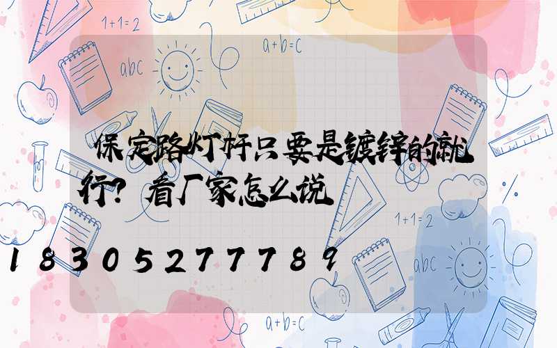 保定路灯杆只要是镀锌的就行？看厂家怎么说