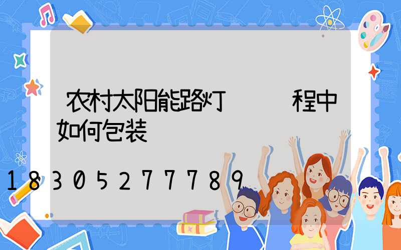 农村太阳能路灯运输过程中如何包装