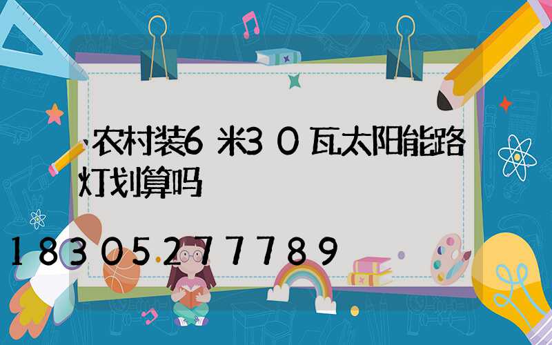 农村装6米30瓦太阳能路灯划算吗