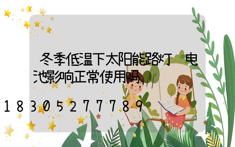 冬季低温下太阳能路灯锂电池影响正常使用吗