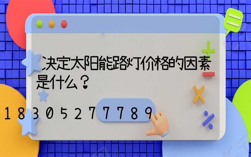 决定太阳能路灯价格的因素是什么？
