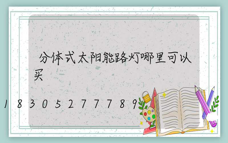 分体式太阳能路灯哪里可以买