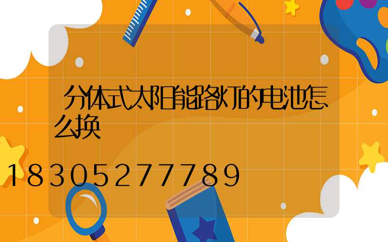 分体式太阳能路灯的电池怎么换