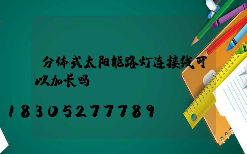 分体式太阳能路灯连接线可以加长吗
