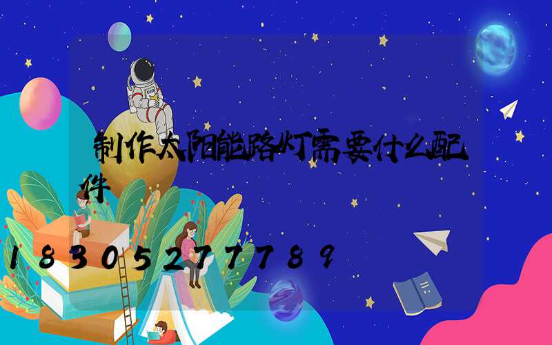 制作太阳能路灯需要什么配件