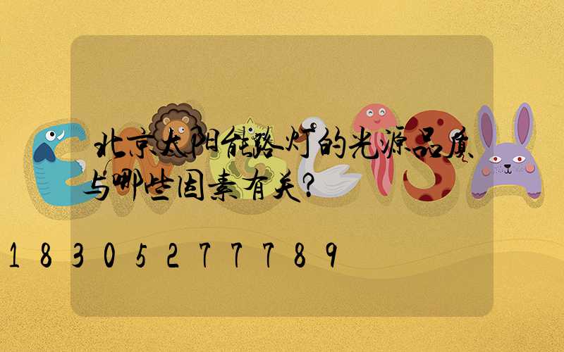 北京太阳能路灯的光源品质与哪些因素有关？