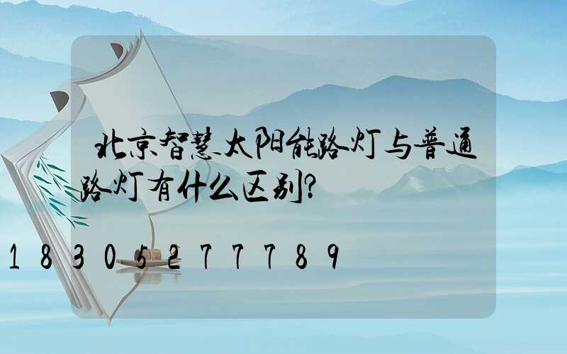 北京智慧太阳能路灯与普通路灯有什么区别？