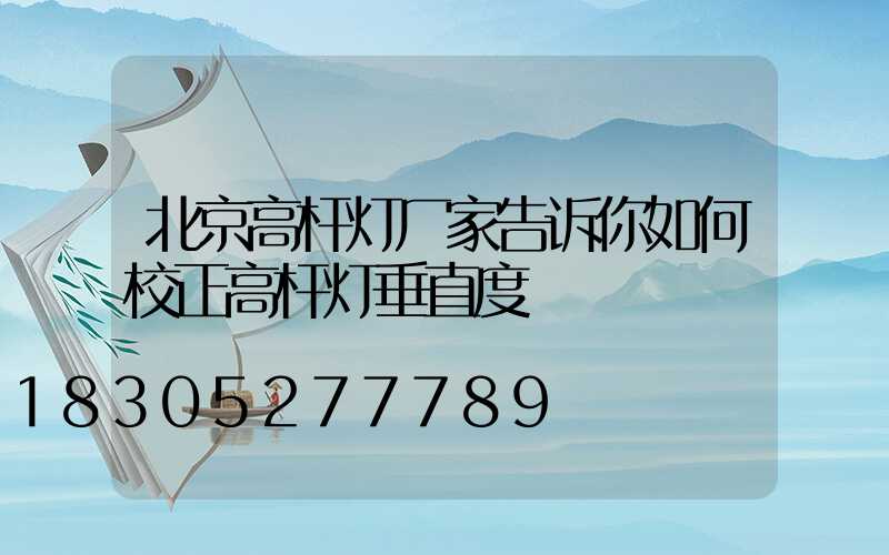 北京高杆灯厂家告诉你如何校正高杆灯垂直度