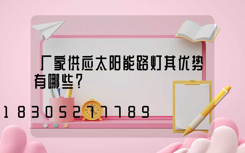 厂家供应太阳能路灯其优势有哪些？