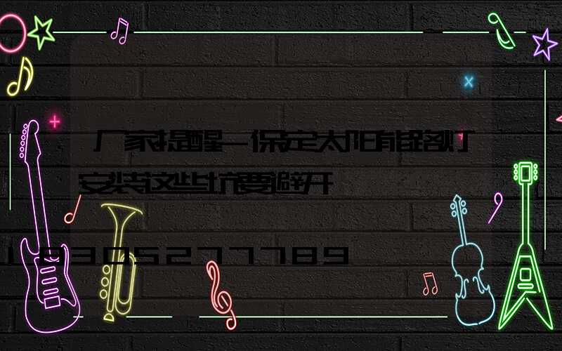 厂家提醒-保定太阳能路灯安装这些坑要避开