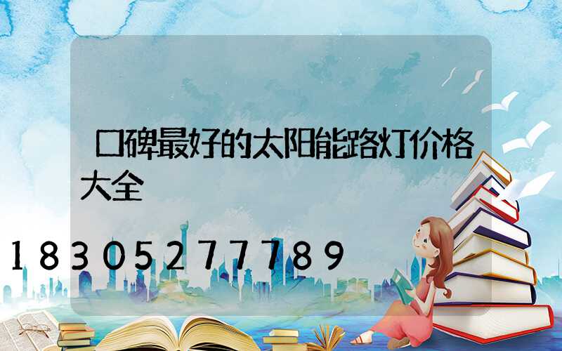 口碑最好的太阳能路灯价格大全