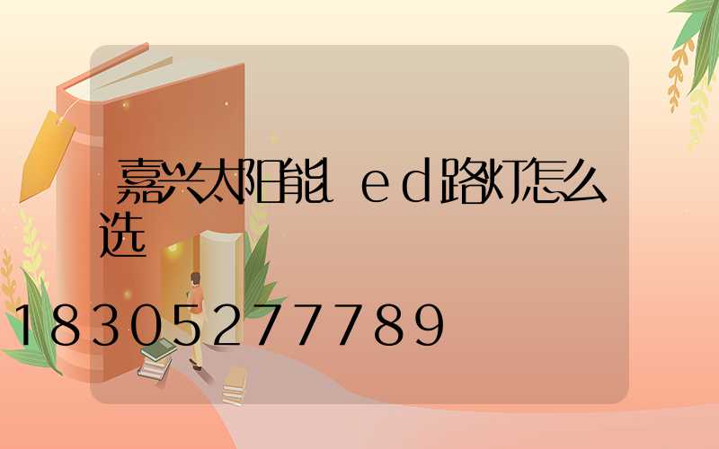 嘉兴太阳能led路灯怎么选