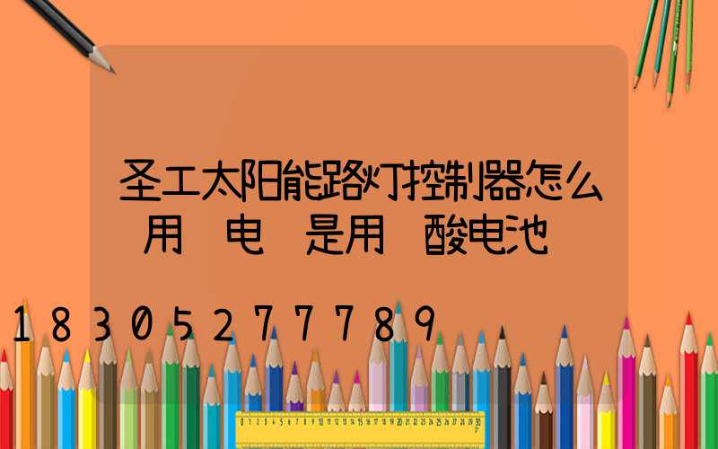 圣工太阳能路灯控制器怎么调用锂电还是用铅酸电池