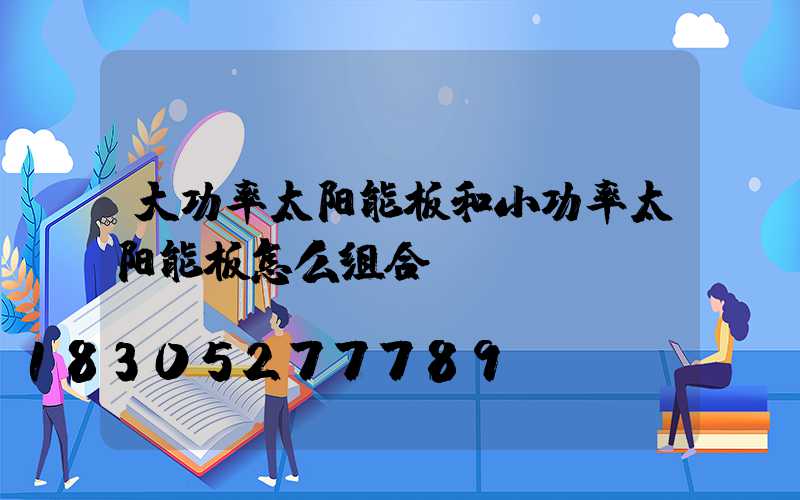 大功率太阳能板和小功率太阳能板怎么组合