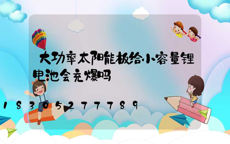 大功率太阳能板给小容量锂电池会充爆吗