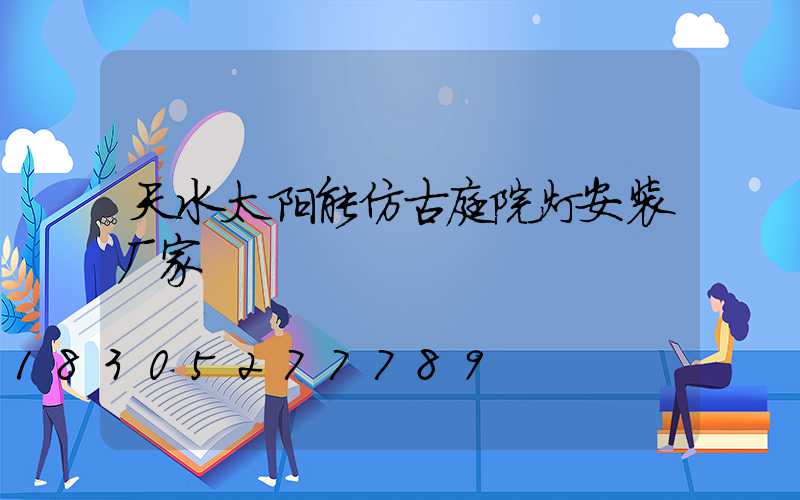 天水太阳能仿古庭院灯安装厂家