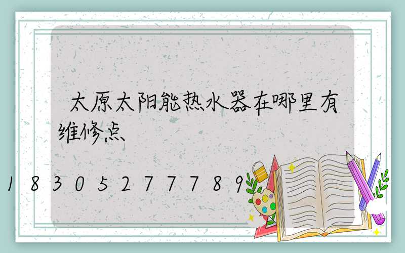 太原太阳能热水器在哪里有维修点