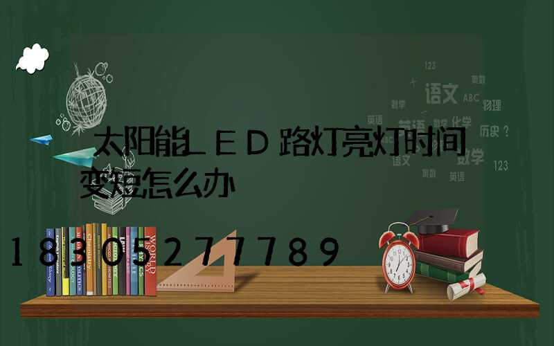 太阳能LED路灯亮灯时间变短怎么办