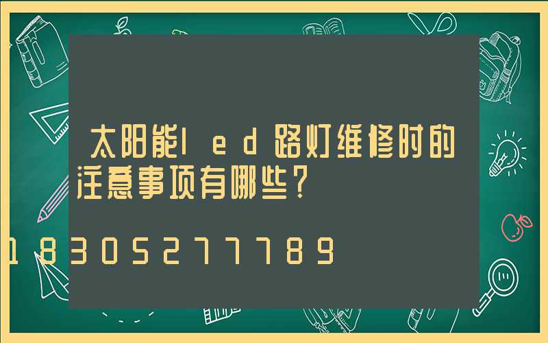 太阳能led路灯维修时的注意事项有哪些？