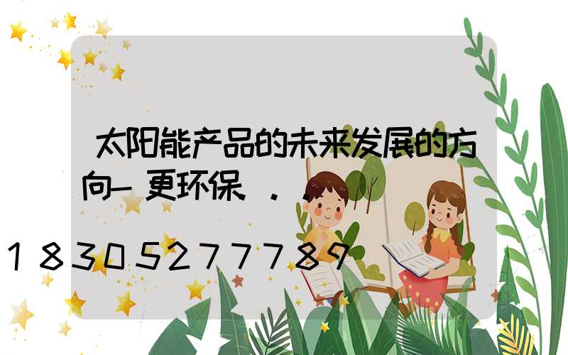 太阳能产品的未来发展的方向-更环保...