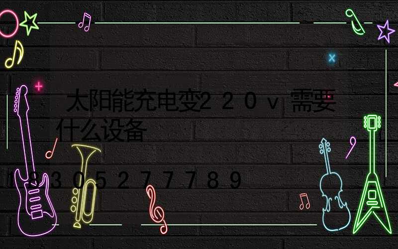 太阳能充电变220v需要什么设备