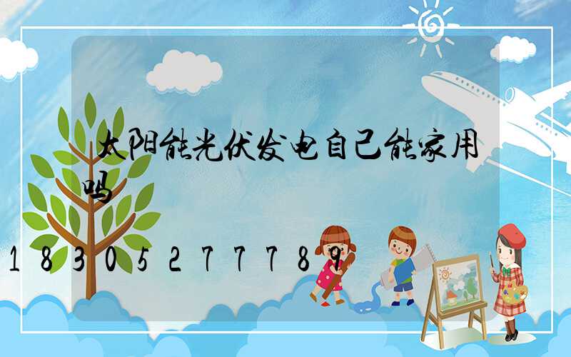 太阳能光伏发电自己能家用吗