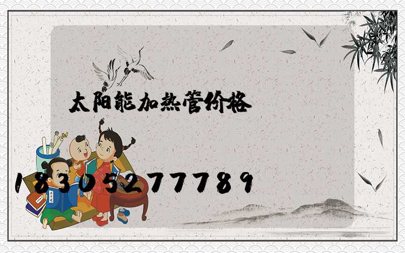 太阳能加热管价格