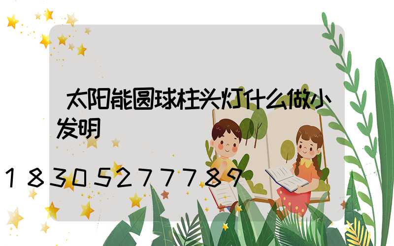 太阳能圆球柱头灯什么做小发明