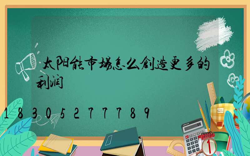 太阳能市场怎么创造更多的利润