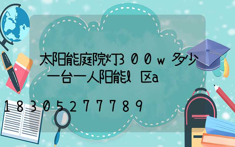 太阳能庭院灯300w多少钱一台一人阳能l区a