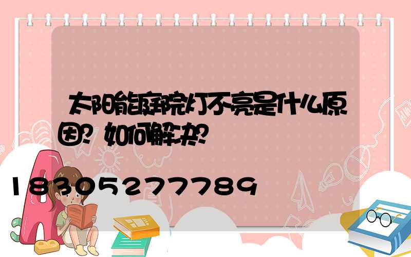 太阳能庭院灯不亮是什么原因？如何解决？
