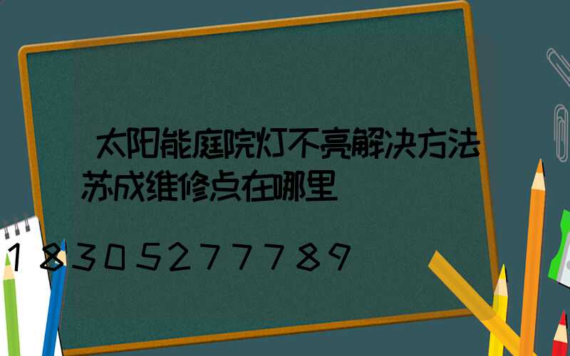 太阳能庭院灯不亮解决方法苏成维修点在哪里