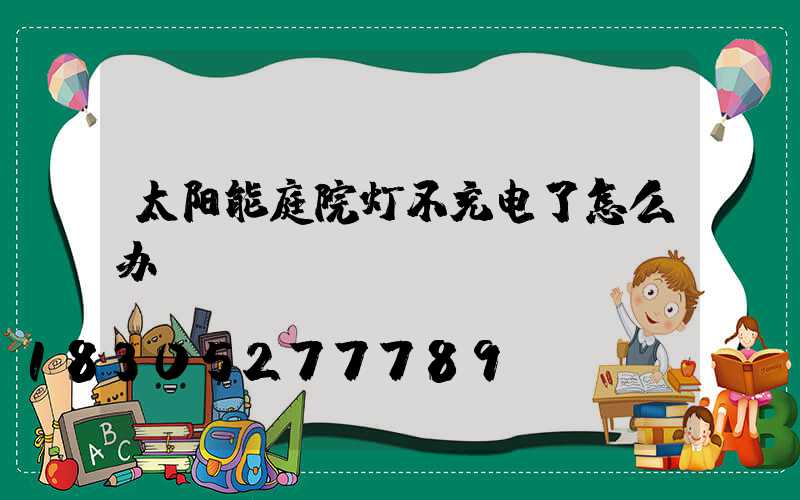 太阳能庭院灯不充电了怎么办