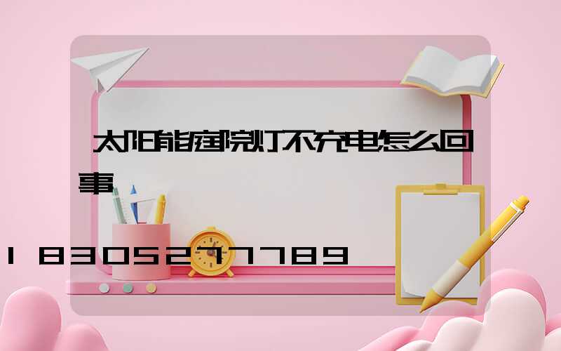 太阳能庭院灯不充电怎么回事