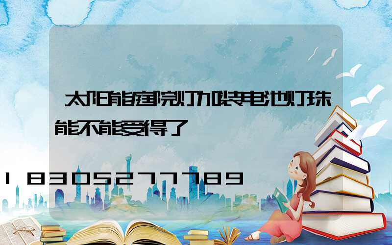 太阳能庭院灯加装电池灯珠能不能受得了