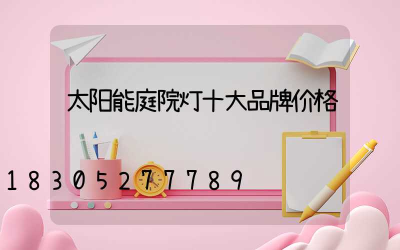 太阳能庭院灯十大品牌价格