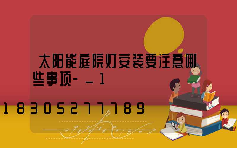 太阳能庭院灯安装要注意哪些事项-_1