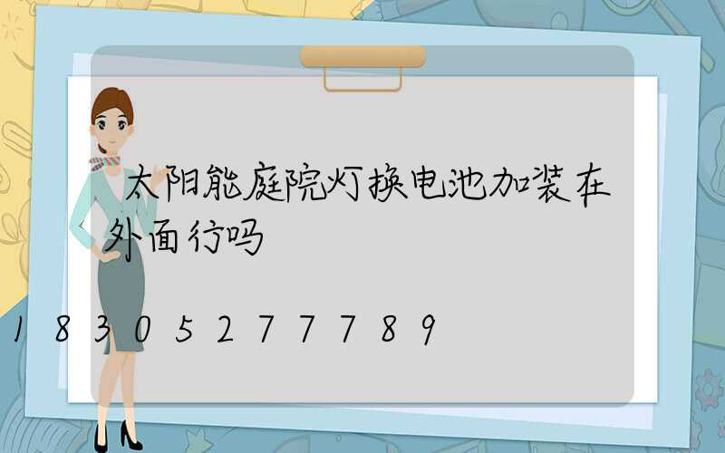 太阳能庭院灯换电池加装在外面行吗