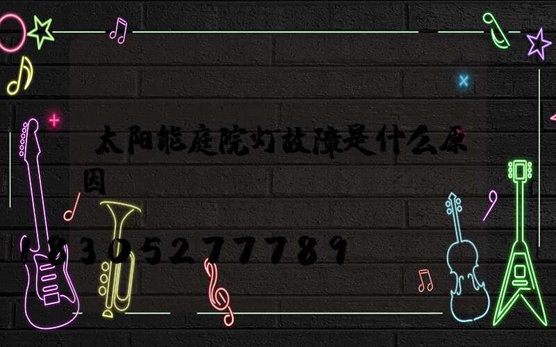 太阳能庭院灯故障是什么原因？