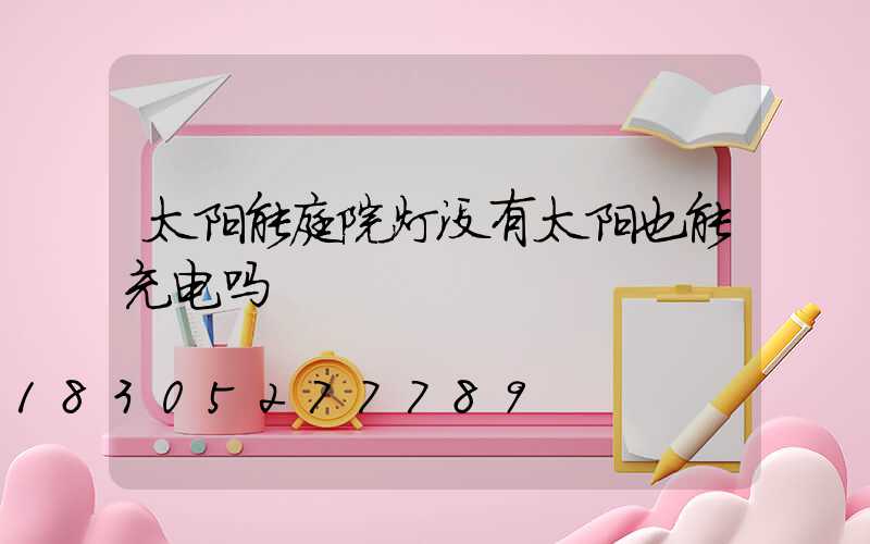 太阳能庭院灯没有太阳也能充电吗