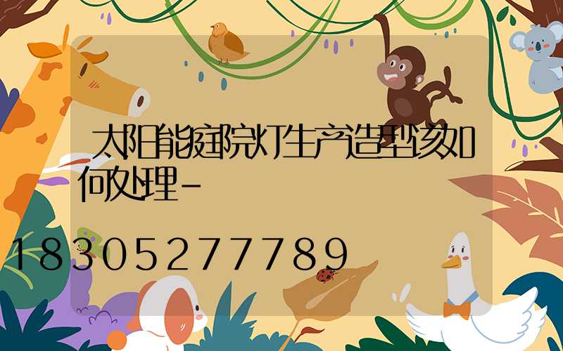 太阳能庭院灯生产造型该如何处理-