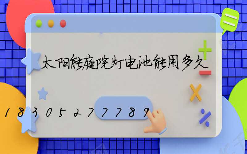 太阳能庭院灯电池能用多久