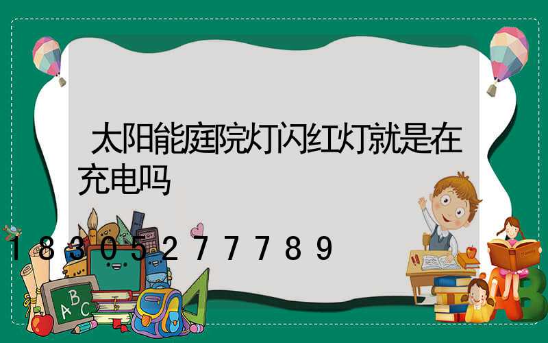 太阳能庭院灯闪红灯就是在充电吗