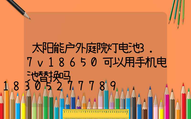 太阳能户外庭院灯电池3.7v18650可以用手机电池替换吗