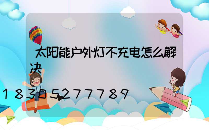 太阳能户外灯不充电怎么解决