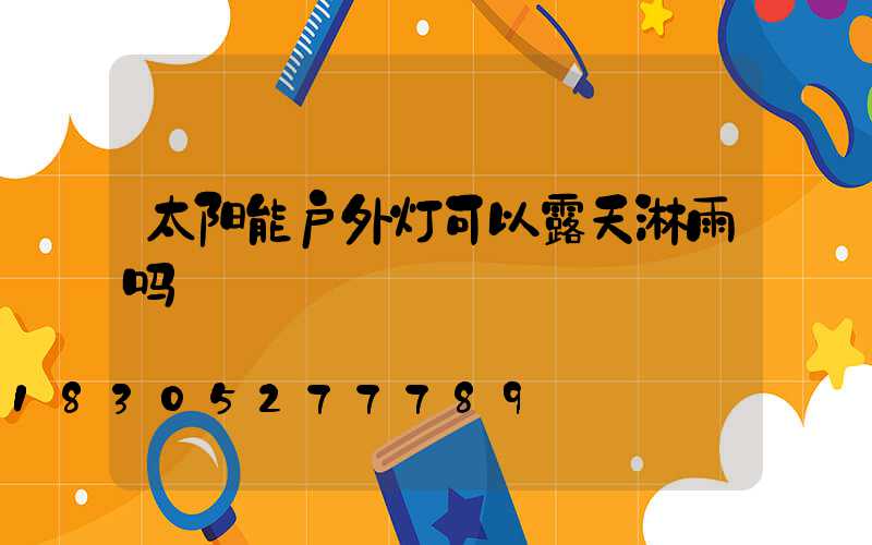 太阳能户外灯可以露天淋雨吗