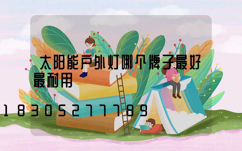 太阳能户外灯哪个牌子最好最耐用